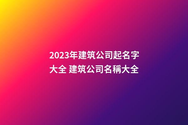 2023年建筑公司起名字大全 建筑公司名稱大全-第1張-公司起名-玄機派
